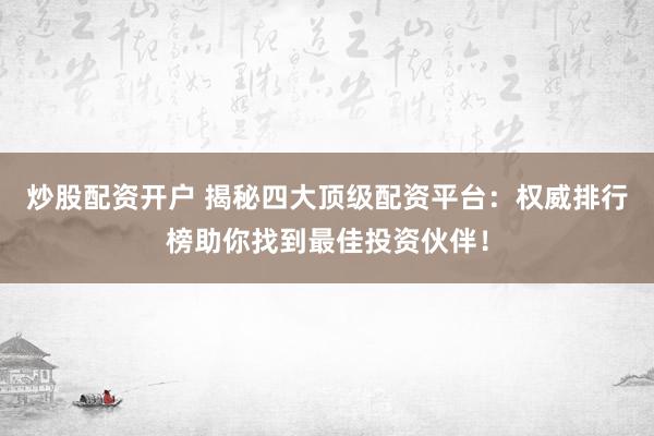 炒股配资开户 揭秘四大顶级配资平台：权威排行榜助你找到最佳投资伙伴！