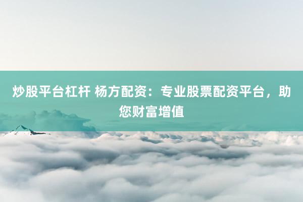 炒股平台杠杆 杨方配资：专业股票配资平台，助您财富增值