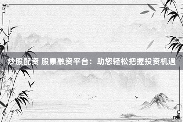 炒股配资 股票融资平台：助您轻松把握投资机遇