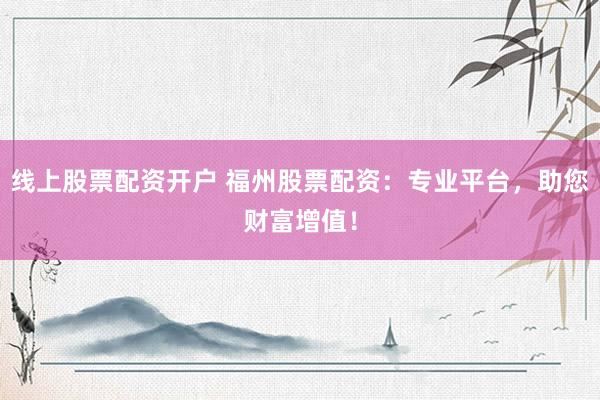 线上股票配资开户 福州股票配资：专业平台，助您财富增值！