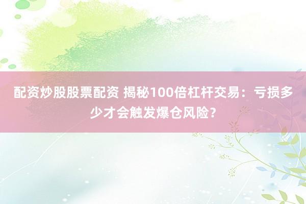 配资炒股股票配资 揭秘100倍杠杆交易：亏损多少才会触发爆仓风险？