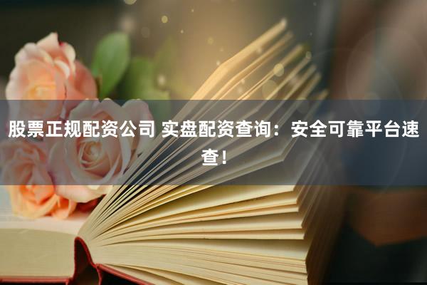 股票正规配资公司 实盘配资查询：安全可靠平台速查！