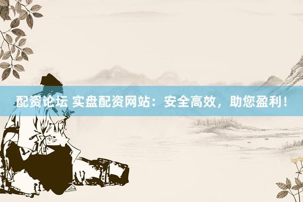 配资论坛 实盘配资网站：安全高效，助您盈利！