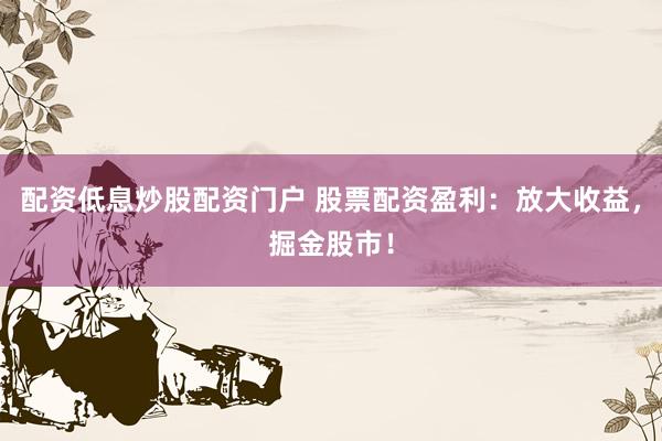 配资低息炒股配资门户 股票配资盈利：放大收益，掘金股市！