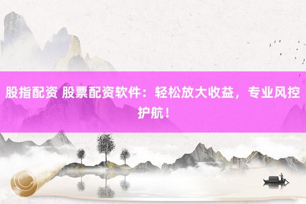 股指配资 股票配资软件：轻松放大收益，专业风控护航！
