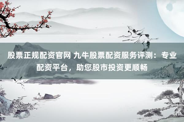 股票正规配资官网 九牛股票配资服务评测：专业配资平台，助您股市投资更顺畅