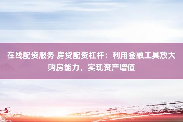 在线配资服务 房贷配资杠杆：利用金融工具放大购房能力，实现资产增值