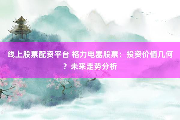 线上股票配资平台 格力电器股票：投资价值几何？未来走势分析