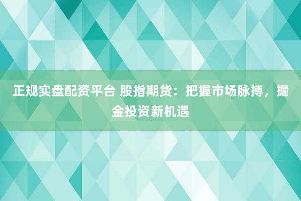 正规实盘配资平台 股指期货：把握市场脉搏，掘金投资新机遇