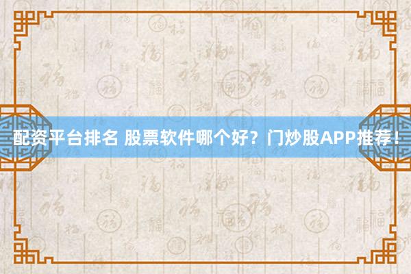 配资平台排名 股票软件哪个好？门炒股APP推荐！