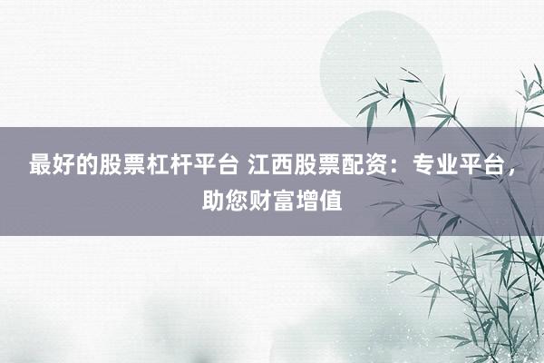 最好的股票杠杆平台 江西股票配资：专业平台，助您财富增值
