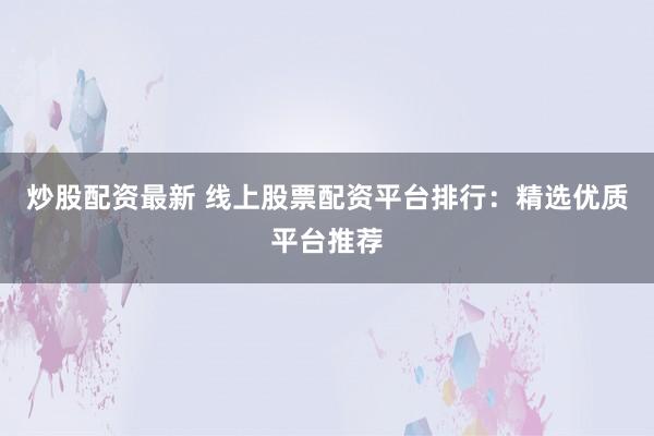 炒股配资最新 线上股票配资平台排行：精选优质平台推荐