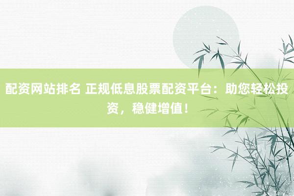配资网站排名 正规低息股票配资平台：助您轻松投资，稳健增值！