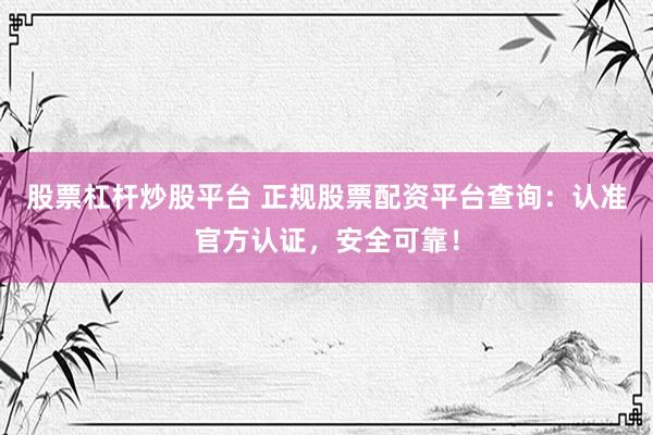 股票杠杆炒股平台 正规股票配资平台查询：认准官方认证，安全可靠！