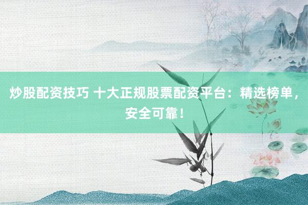 炒股配资技巧 十大正规股票配资平台：精选榜单，安全可靠！