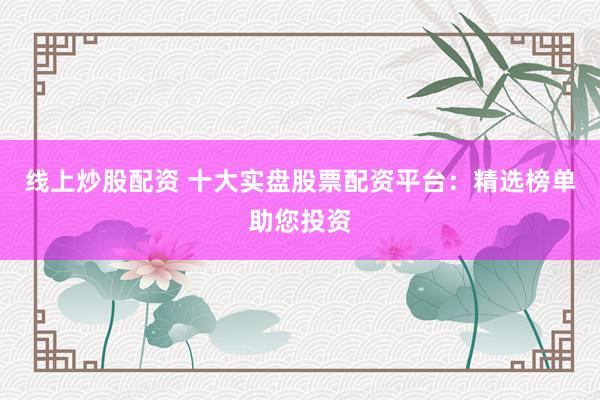 线上炒股配资 十大实盘股票配资平台：精选榜单助您投资