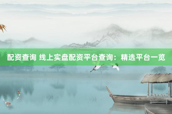 配资查询 线上实盘配资平台查询：精选平台一览
