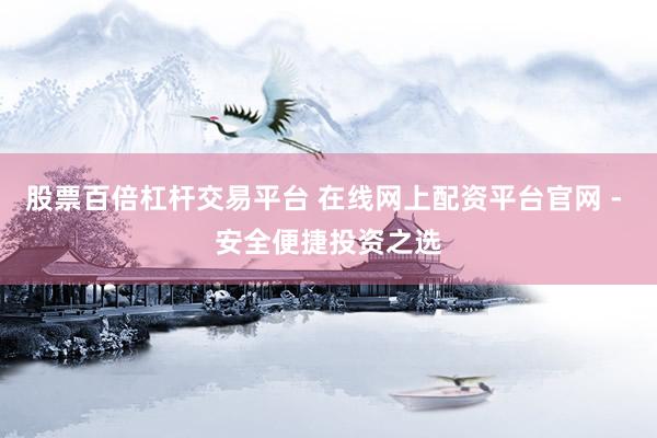 股票百倍杠杆交易平台 在线网上配资平台官网 - 安全便捷投资之选