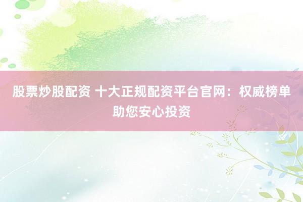 股票炒股配资 十大正规配资平台官网：权威榜单助您安心投资