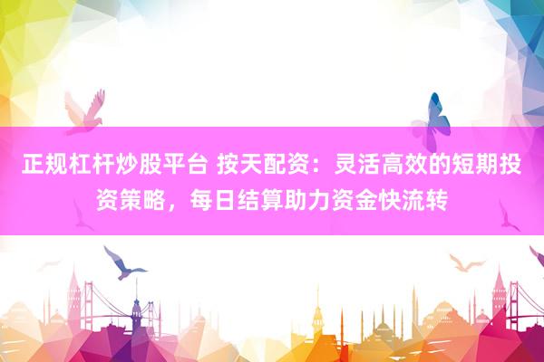 正规杠杆炒股平台 按天配资：灵活高效的短期投资策略，每日结算助力资金快流转