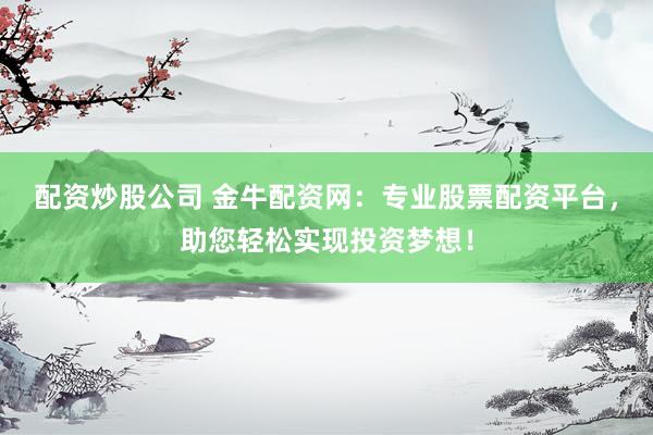 配资炒股公司 金牛配资网：专业股票配资平台，助您轻松实现投资梦想！