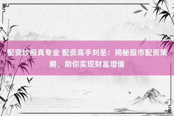 配资炒股真专业 配资高手刘圣：揭秘股市配资策略，助你实现财富增值