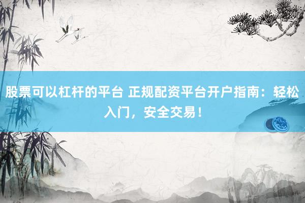 股票可以杠杆的平台 正规配资平台开户指南：轻松入门，安全交易！