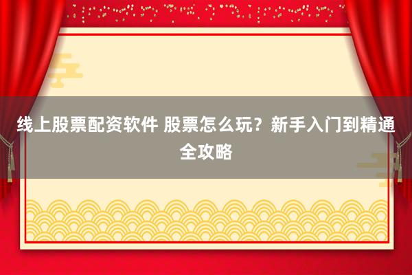 线上股票配资软件 股票怎么玩？新手入门到精通全攻略
