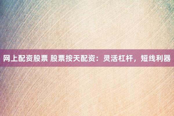 网上配资股票 股票按天配资：灵活杠杆，短线利器