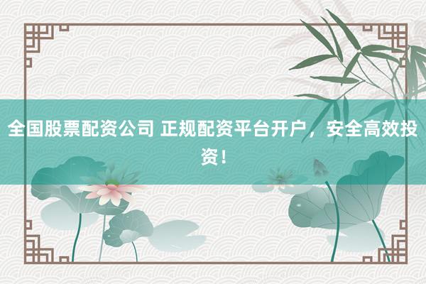 全国股票配资公司 正规配资平台开户，安全高效投资！