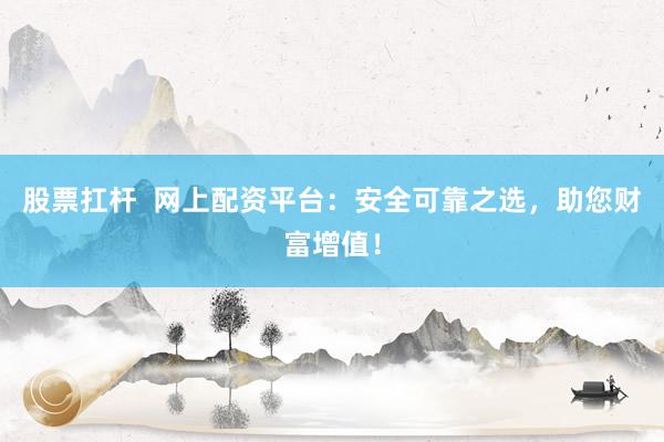 股票扛杆  网上配资平台：安全可靠之选，助您财富增值！