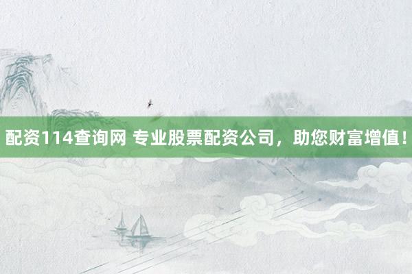 配资114查询网 专业股票配资公司，助您财富增值！