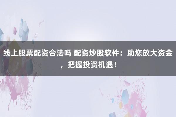 线上股票配资合法吗 配资炒股软件：助您放大资金，把握投资机遇！