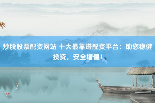 炒股股票配资网站 十大最靠谱配资平台：助您稳健投资，安全增值！