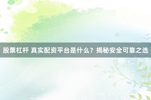 股票杠杆 真实配资平台是什么？揭秘安全可靠之选