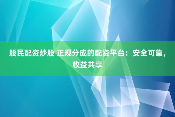 股民配资炒股 正规分成的配资平台：安全可靠，收益共享