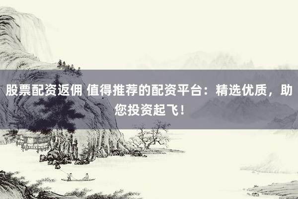 股票配资返佣 值得推荐的配资平台：精选优质，助您投资起飞！