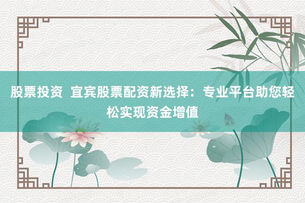 股票投资  宜宾股票配资新选择：专业平台助您轻松实现资金增值