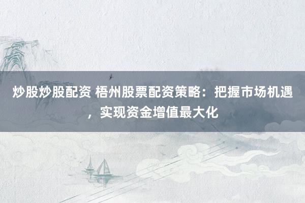 炒股炒股配资 梧州股票配资策略：把握市场机遇，实现资金增值最大化