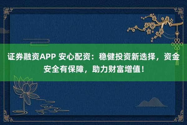 证券融资APP 安心配资：稳健投资新选择，资金安全有保障，助力财富增值！