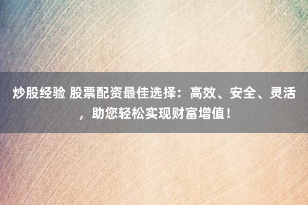 炒股经验 股票配资最佳选择：高效、安全、灵活，助您轻松实现财富增值！
