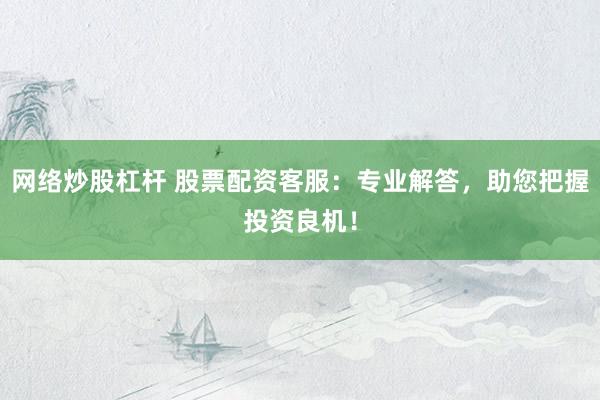网络炒股杠杆 股票配资客服：专业解答，助您把握投资良机！