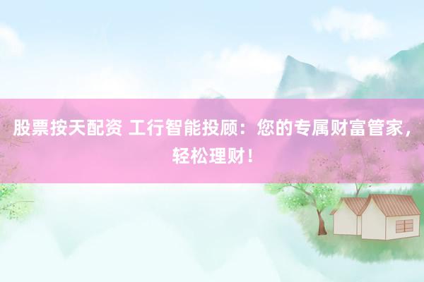 股票按天配资 工行智能投顾：您的专属财富管家，轻松理财！