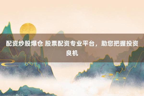 配资炒股爆仓 股票配资专业平台，助您把握投资良机