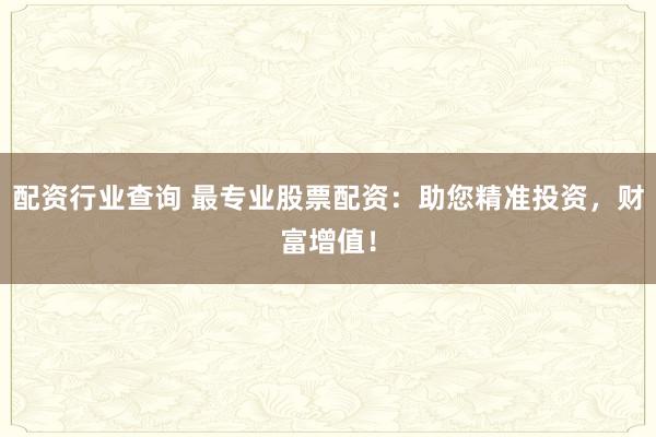 配资行业查询 最专业股票配资：助您精准投资，财富增值！