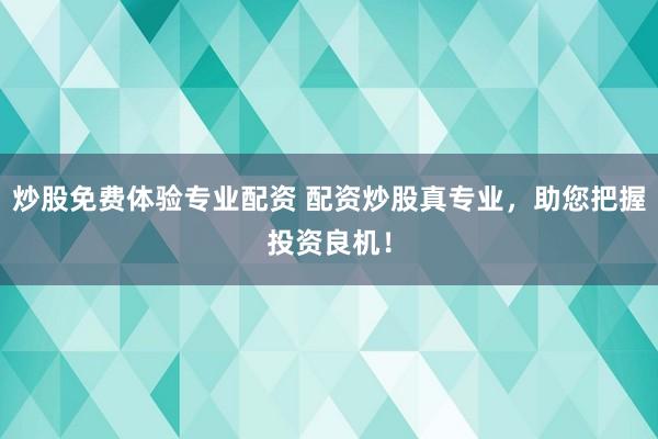 炒股免费体验专业配资 配资炒股真专业，助您把握投资良机！