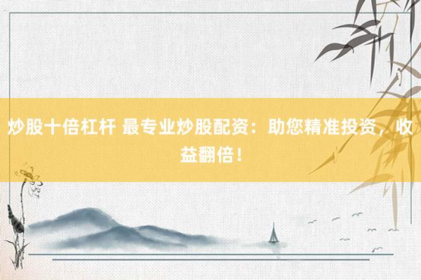 炒股十倍杠杆 最专业炒股配资：助您精准投资，收益翻倍！