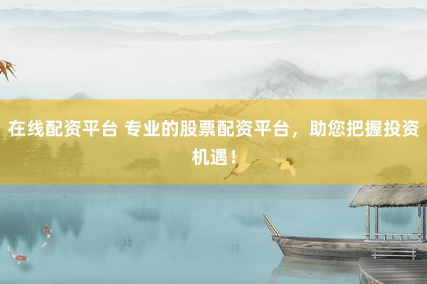 在线配资平台 专业的股票配资平台，助您把握投资机遇！