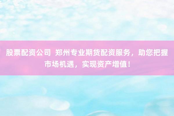 股票配资公司  郑州专业期货配资服务，助您把握市场机遇，实现资产增值！
