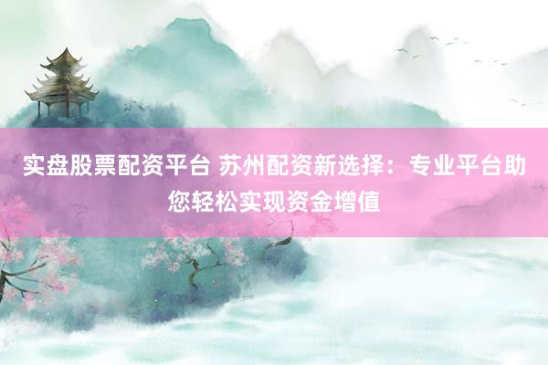 实盘股票配资平台 苏州配资新选择：专业平台助您轻松实现资金增值